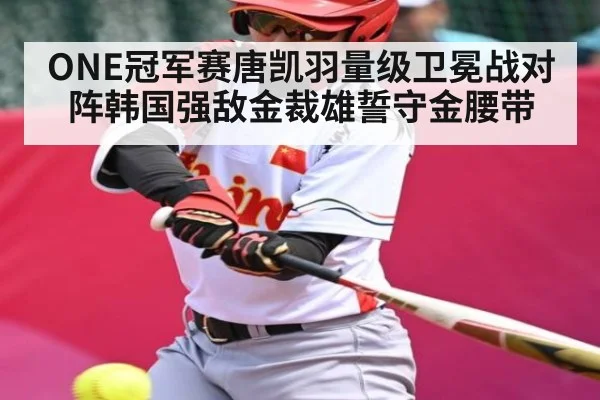 ONE冠军赛唐凯羽量级卫冕战对阵韩国强敌金裁雄誓守金腰带